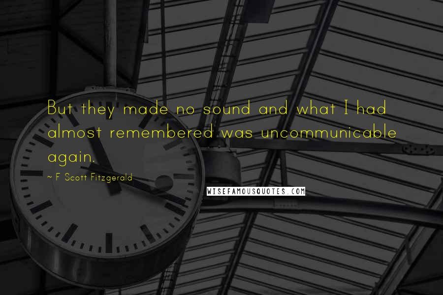 F Scott Fitzgerald Quotes: But they made no sound and what I had almost remembered was uncommunicable again.