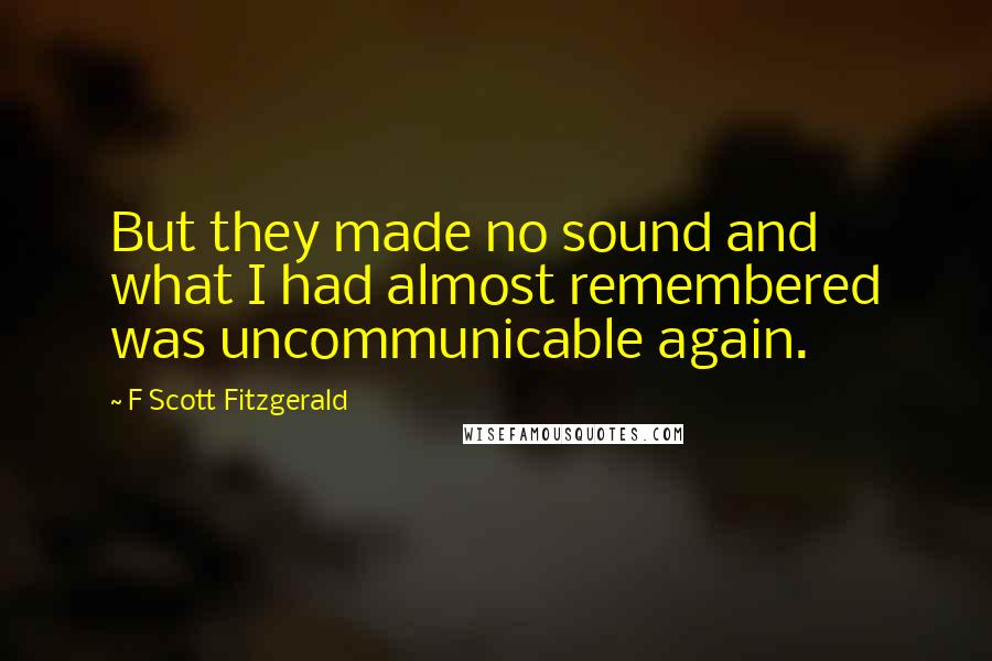 F Scott Fitzgerald Quotes: But they made no sound and what I had almost remembered was uncommunicable again.