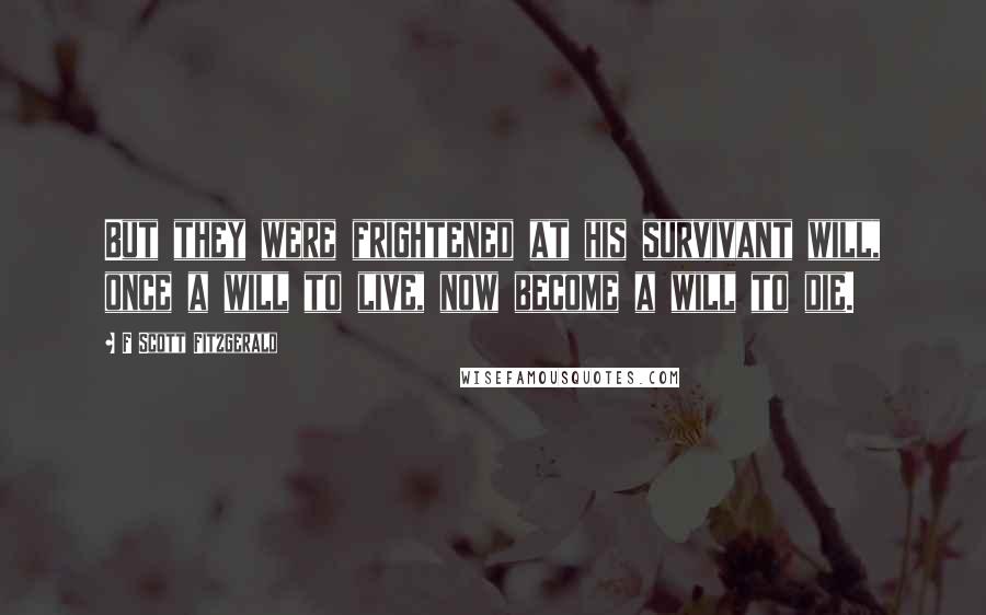 F Scott Fitzgerald Quotes: But they were frightened at his survivant will, once a will to live, now become a will to die.