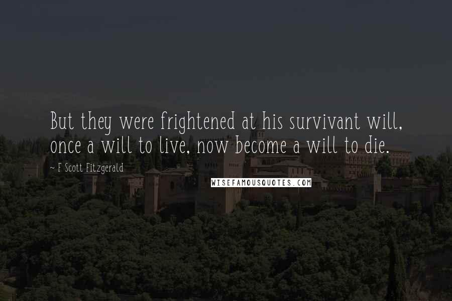 F Scott Fitzgerald Quotes: But they were frightened at his survivant will, once a will to live, now become a will to die.