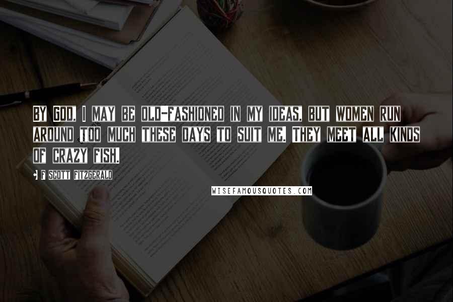 F Scott Fitzgerald Quotes: By God, I may be old-fashioned in my ideas, but women run around too much these days to suit me. They meet all kinds of crazy fish.