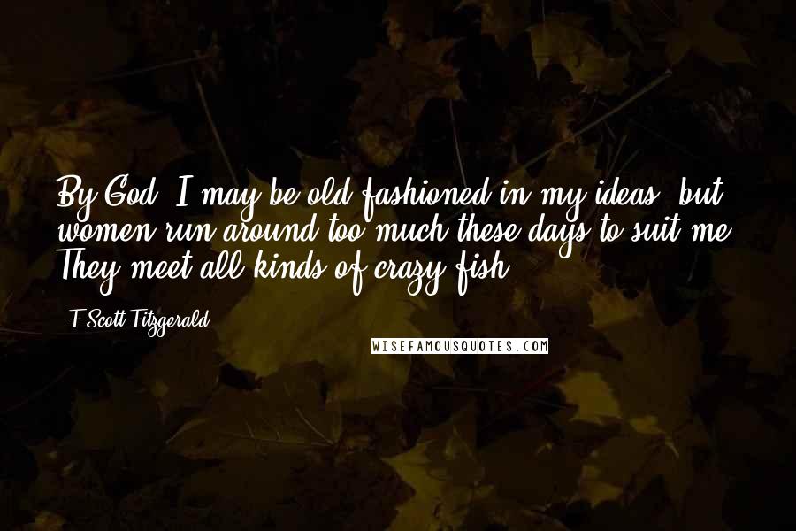 F Scott Fitzgerald Quotes: By God, I may be old-fashioned in my ideas, but women run around too much these days to suit me. They meet all kinds of crazy fish.