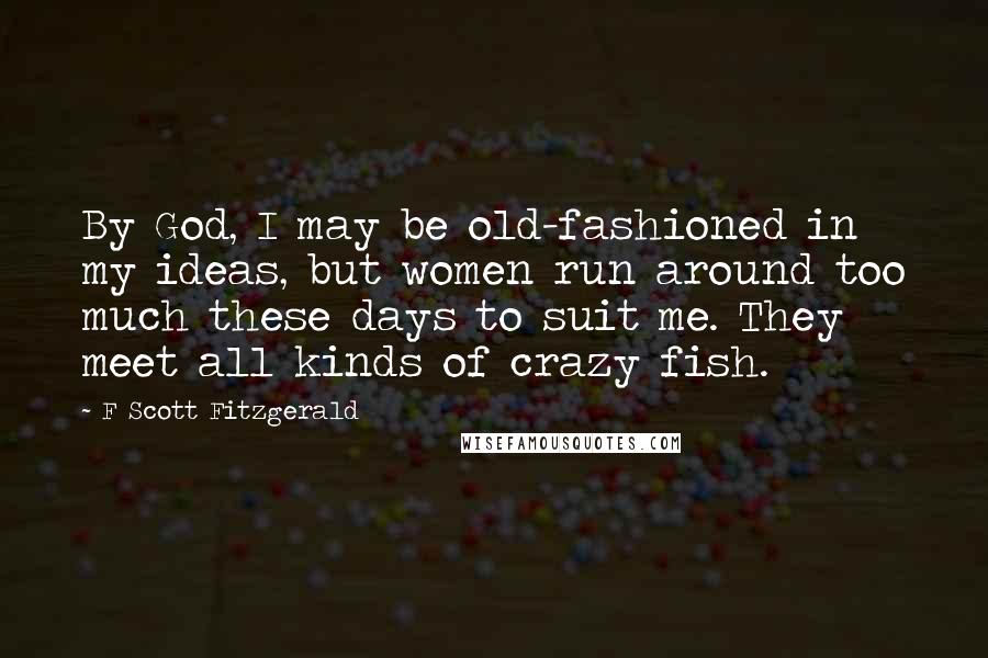 F Scott Fitzgerald Quotes: By God, I may be old-fashioned in my ideas, but women run around too much these days to suit me. They meet all kinds of crazy fish.