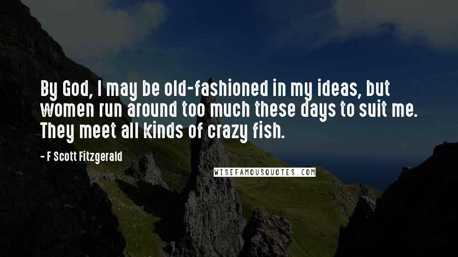 F Scott Fitzgerald Quotes: By God, I may be old-fashioned in my ideas, but women run around too much these days to suit me. They meet all kinds of crazy fish.