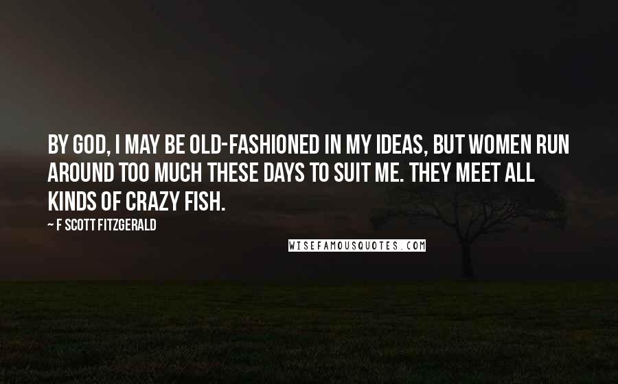 F Scott Fitzgerald Quotes: By God, I may be old-fashioned in my ideas, but women run around too much these days to suit me. They meet all kinds of crazy fish.