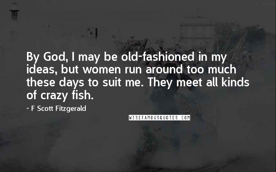 F Scott Fitzgerald Quotes: By God, I may be old-fashioned in my ideas, but women run around too much these days to suit me. They meet all kinds of crazy fish.
