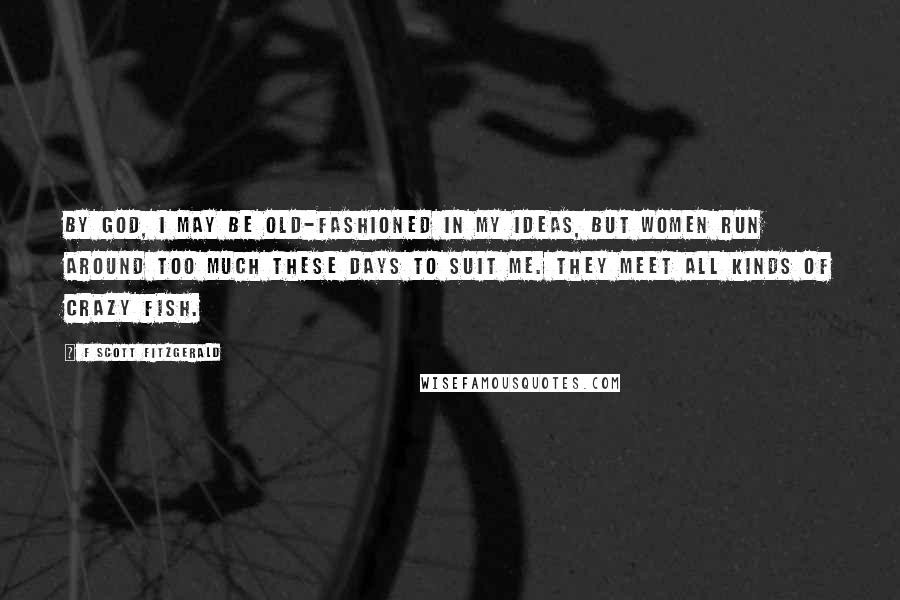 F Scott Fitzgerald Quotes: By God, I may be old-fashioned in my ideas, but women run around too much these days to suit me. They meet all kinds of crazy fish.