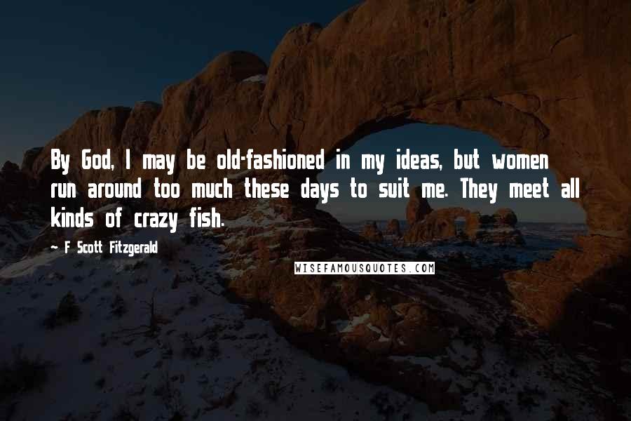 F Scott Fitzgerald Quotes: By God, I may be old-fashioned in my ideas, but women run around too much these days to suit me. They meet all kinds of crazy fish.