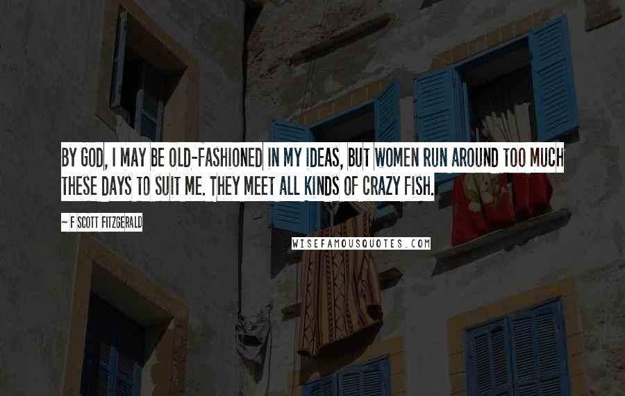 F Scott Fitzgerald Quotes: By God, I may be old-fashioned in my ideas, but women run around too much these days to suit me. They meet all kinds of crazy fish.