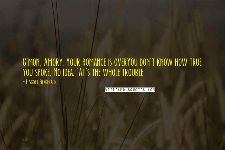 F Scott Fitzgerald Quotes: C'mon, Amory. Your romance is overYou don't know how true you spoke. No idea. 'At's the whole trouble