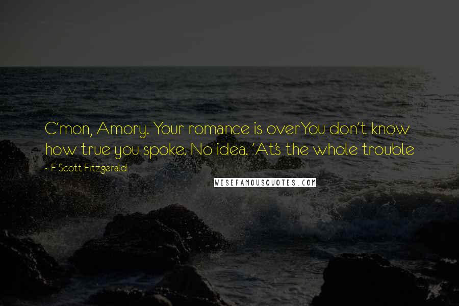 F Scott Fitzgerald Quotes: C'mon, Amory. Your romance is overYou don't know how true you spoke. No idea. 'At's the whole trouble