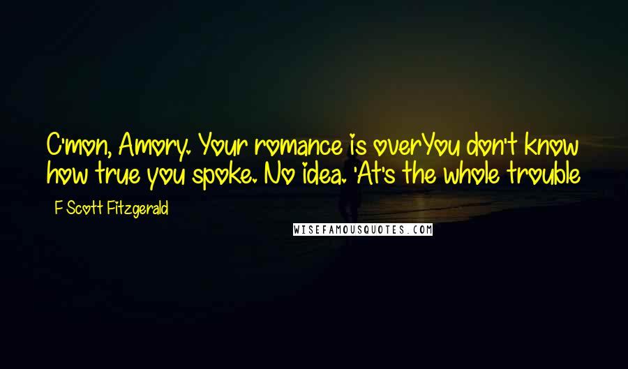 F Scott Fitzgerald Quotes: C'mon, Amory. Your romance is overYou don't know how true you spoke. No idea. 'At's the whole trouble