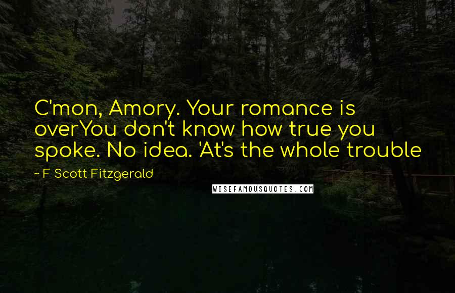 F Scott Fitzgerald Quotes: C'mon, Amory. Your romance is overYou don't know how true you spoke. No idea. 'At's the whole trouble