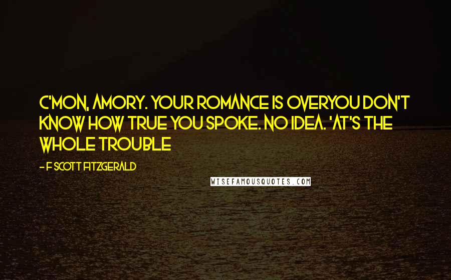 F Scott Fitzgerald Quotes: C'mon, Amory. Your romance is overYou don't know how true you spoke. No idea. 'At's the whole trouble