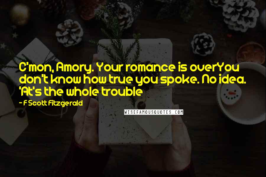 F Scott Fitzgerald Quotes: C'mon, Amory. Your romance is overYou don't know how true you spoke. No idea. 'At's the whole trouble