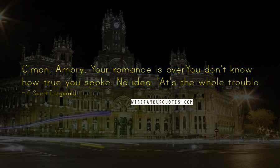 F Scott Fitzgerald Quotes: C'mon, Amory. Your romance is overYou don't know how true you spoke. No idea. 'At's the whole trouble