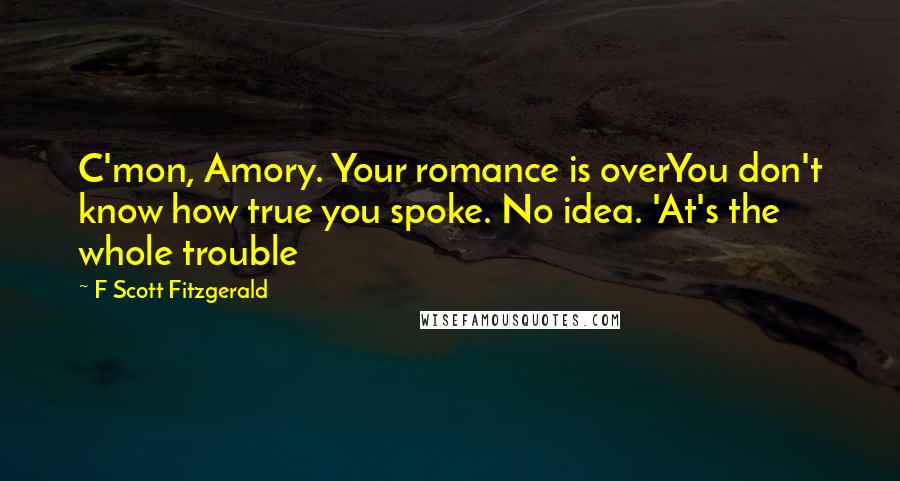 F Scott Fitzgerald Quotes: C'mon, Amory. Your romance is overYou don't know how true you spoke. No idea. 'At's the whole trouble