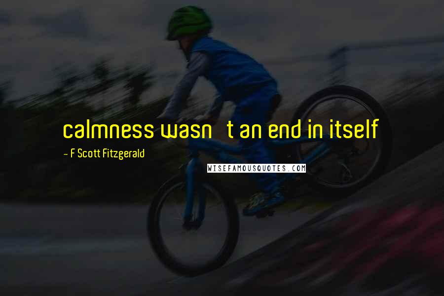 F Scott Fitzgerald Quotes: calmness wasn't an end in itself
