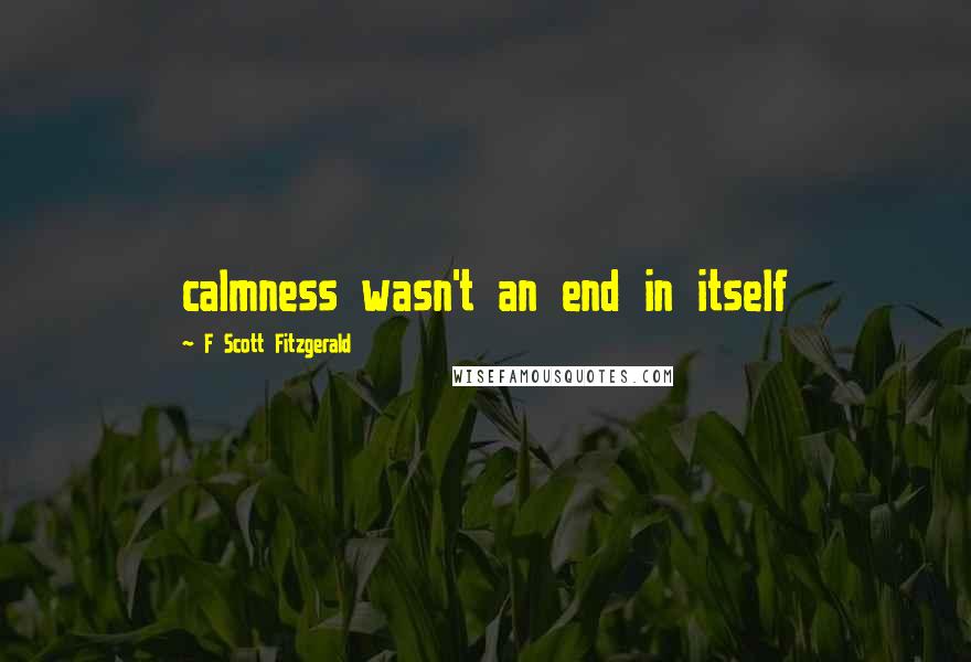 F Scott Fitzgerald Quotes: calmness wasn't an end in itself