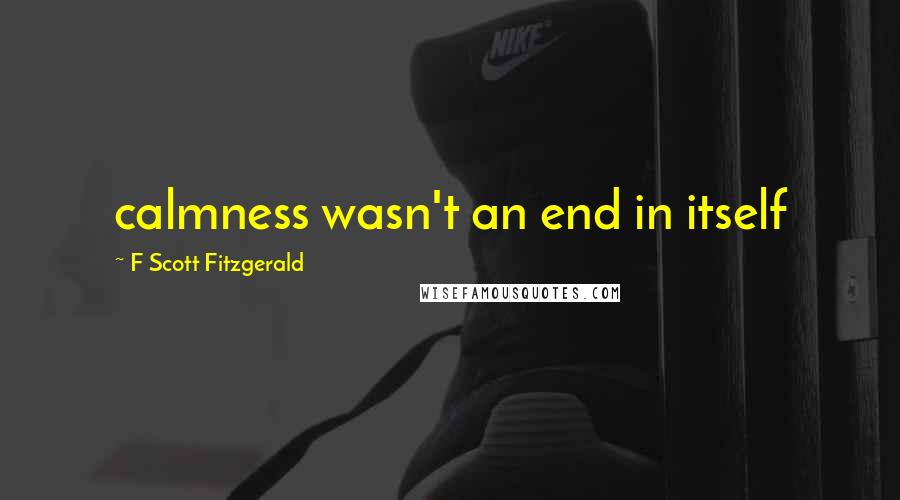 F Scott Fitzgerald Quotes: calmness wasn't an end in itself
