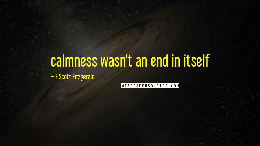 F Scott Fitzgerald Quotes: calmness wasn't an end in itself