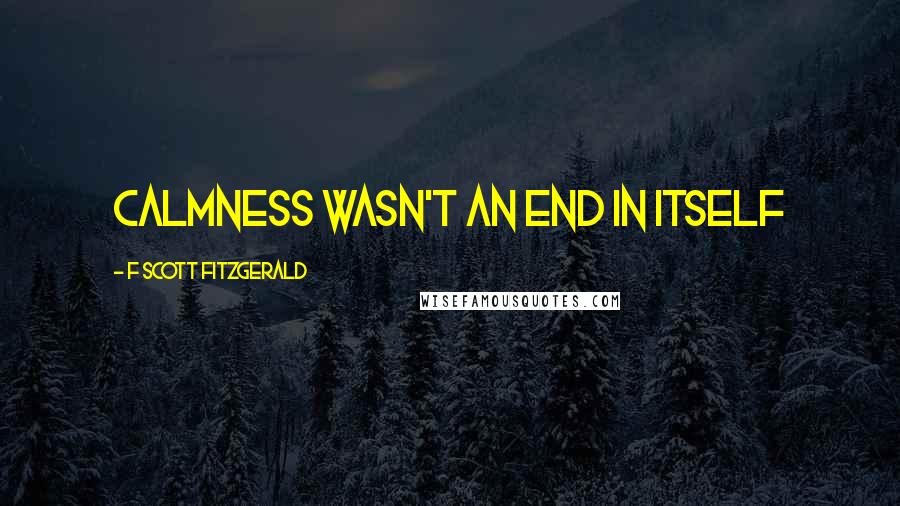 F Scott Fitzgerald Quotes: calmness wasn't an end in itself