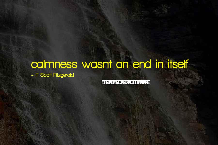 F Scott Fitzgerald Quotes: calmness wasn't an end in itself