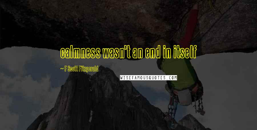 F Scott Fitzgerald Quotes: calmness wasn't an end in itself