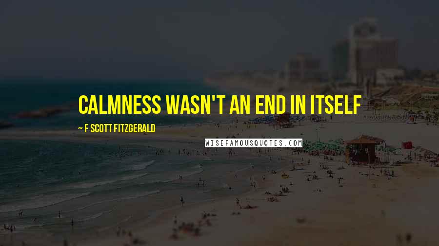 F Scott Fitzgerald Quotes: calmness wasn't an end in itself