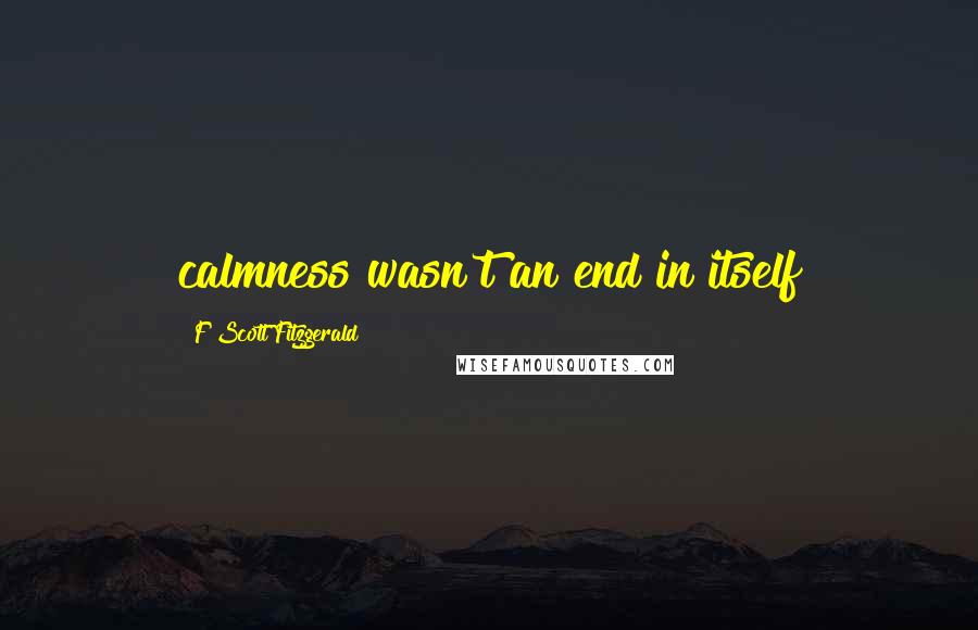 F Scott Fitzgerald Quotes: calmness wasn't an end in itself