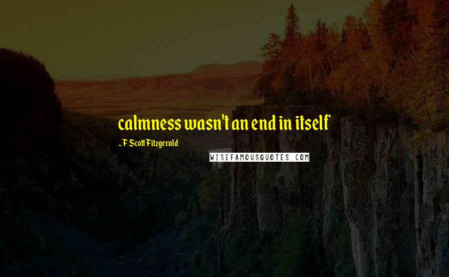 F Scott Fitzgerald Quotes: calmness wasn't an end in itself