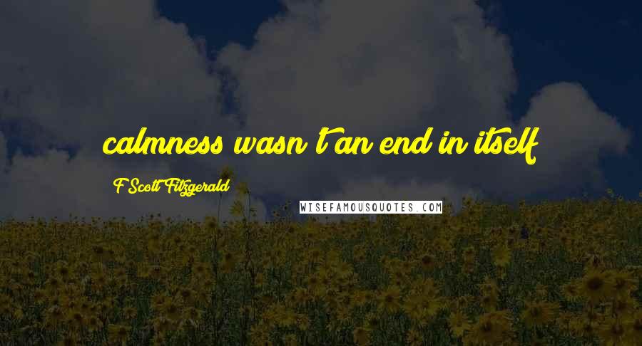F Scott Fitzgerald Quotes: calmness wasn't an end in itself