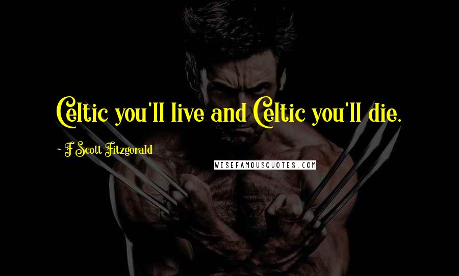 F Scott Fitzgerald Quotes: Celtic you'll live and Celtic you'll die.