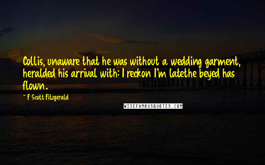 F Scott Fitzgerald Quotes: Collis, unaware that he was without a wedding garment, heralded his arrival with: I reckon I'm latethe beyed has flown.