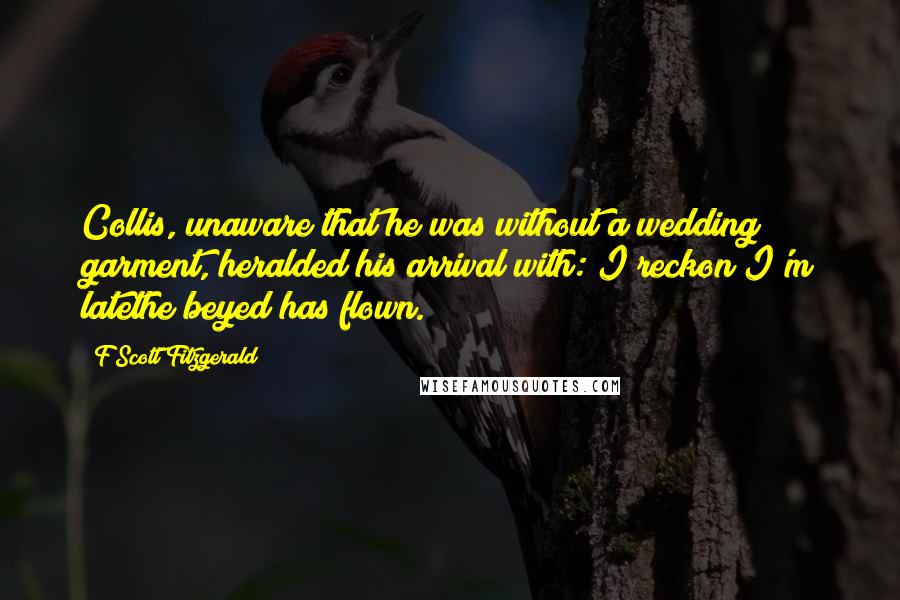 F Scott Fitzgerald Quotes: Collis, unaware that he was without a wedding garment, heralded his arrival with: I reckon I'm latethe beyed has flown.