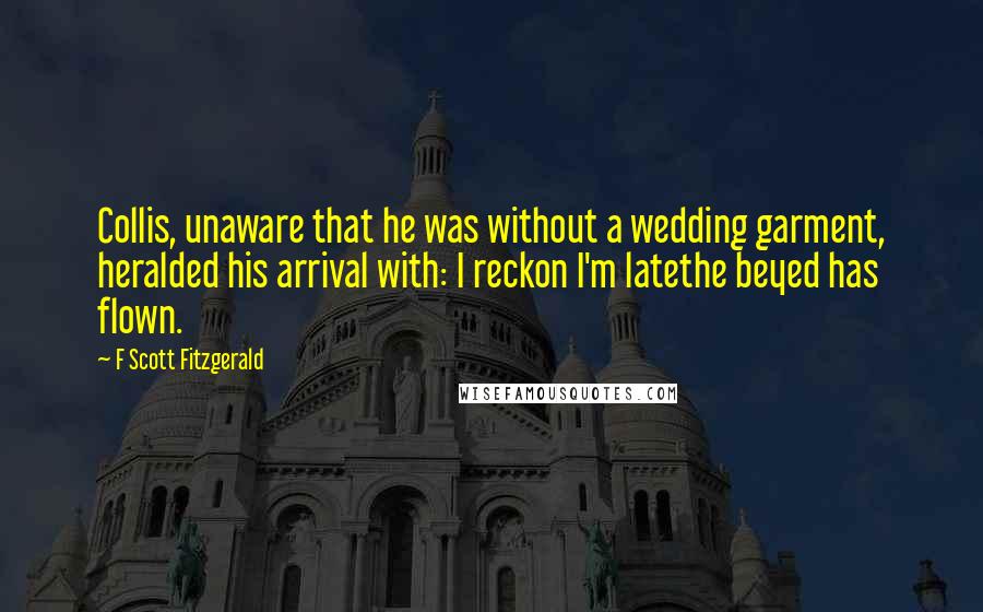 F Scott Fitzgerald Quotes: Collis, unaware that he was without a wedding garment, heralded his arrival with: I reckon I'm latethe beyed has flown.