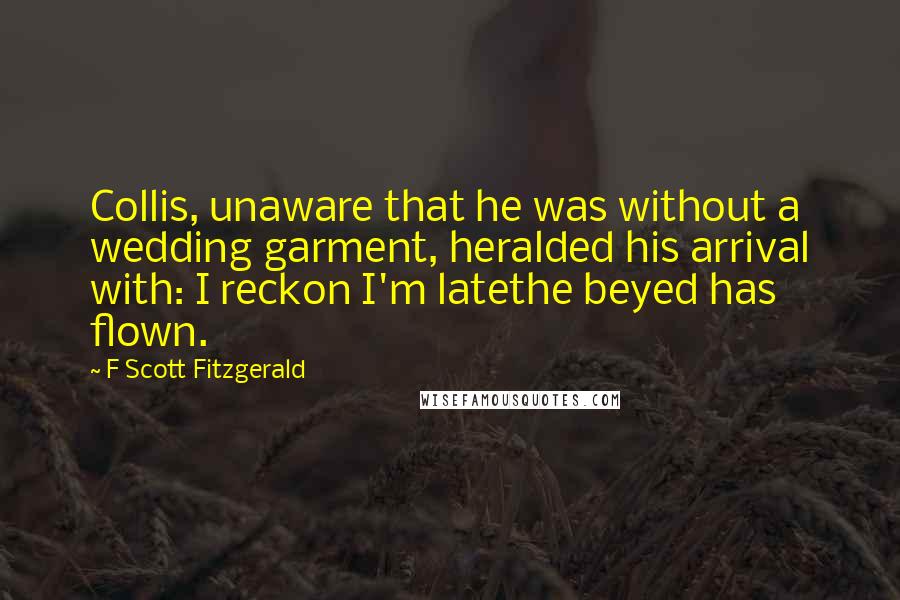 F Scott Fitzgerald Quotes: Collis, unaware that he was without a wedding garment, heralded his arrival with: I reckon I'm latethe beyed has flown.