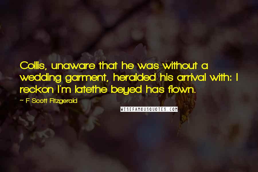 F Scott Fitzgerald Quotes: Collis, unaware that he was without a wedding garment, heralded his arrival with: I reckon I'm latethe beyed has flown.