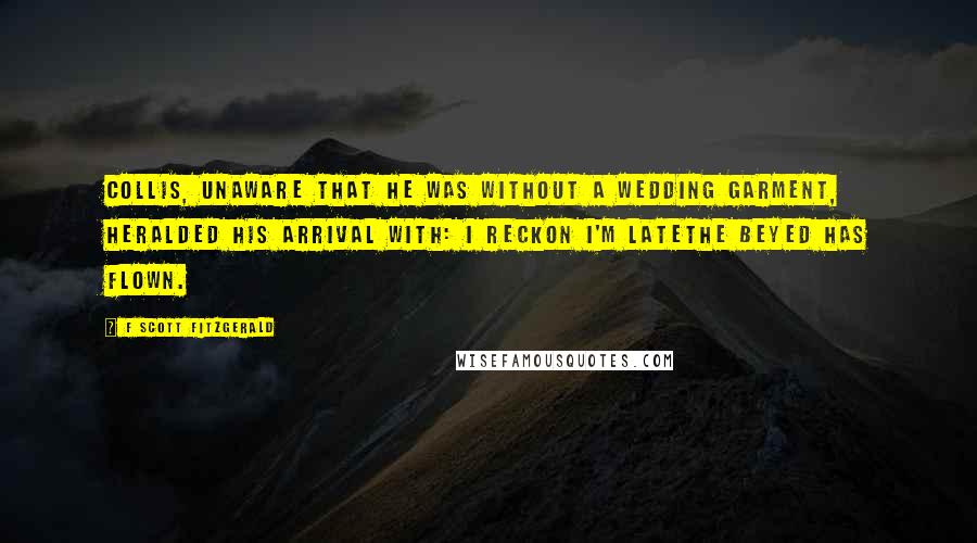 F Scott Fitzgerald Quotes: Collis, unaware that he was without a wedding garment, heralded his arrival with: I reckon I'm latethe beyed has flown.
