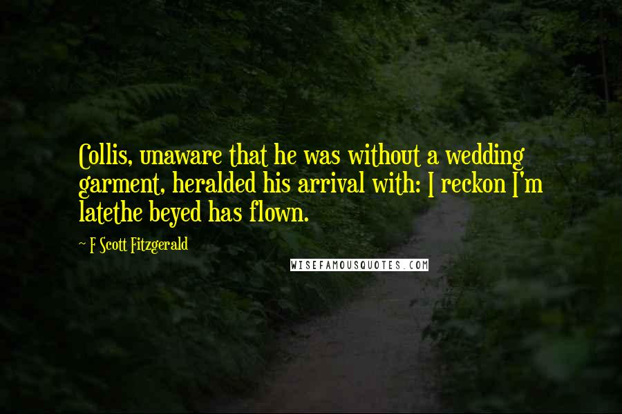 F Scott Fitzgerald Quotes: Collis, unaware that he was without a wedding garment, heralded his arrival with: I reckon I'm latethe beyed has flown.