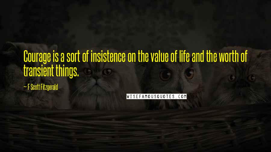 F Scott Fitzgerald Quotes: Courage is a sort of insistence on the value of life and the worth of transient things.