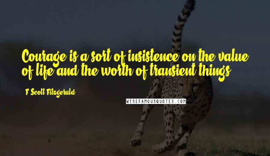 F Scott Fitzgerald Quotes: Courage is a sort of insistence on the value of life and the worth of transient things.