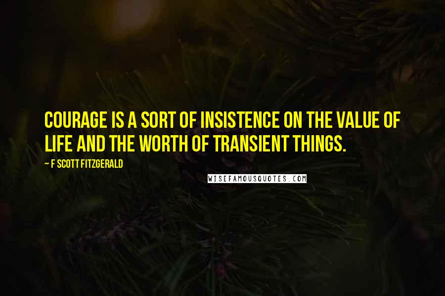 F Scott Fitzgerald Quotes: Courage is a sort of insistence on the value of life and the worth of transient things.