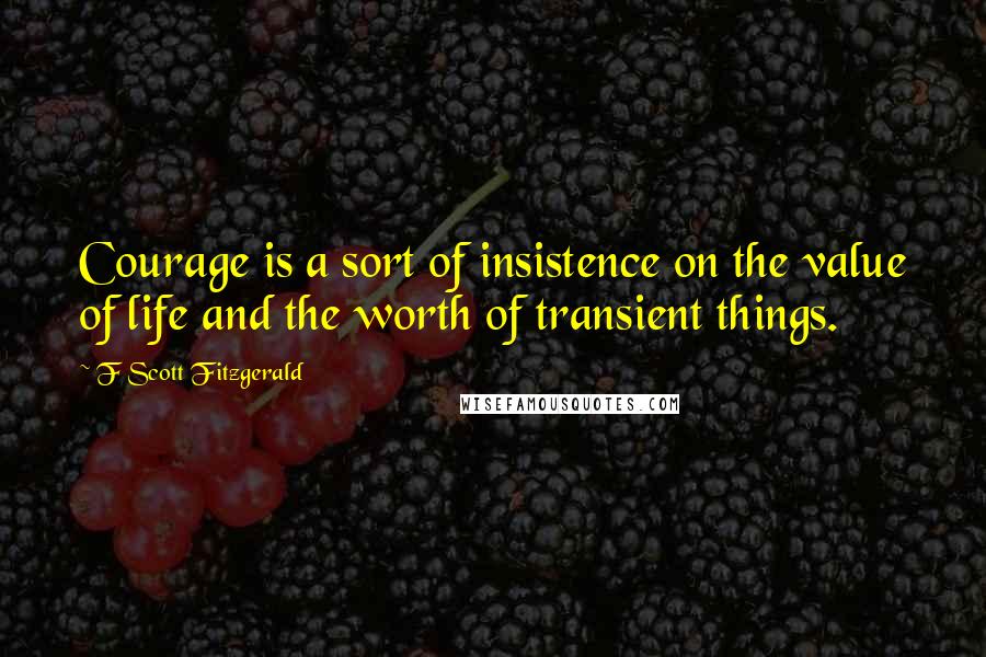 F Scott Fitzgerald Quotes: Courage is a sort of insistence on the value of life and the worth of transient things.