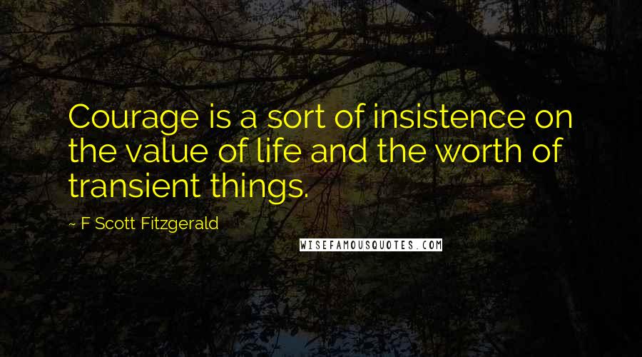 F Scott Fitzgerald Quotes: Courage is a sort of insistence on the value of life and the worth of transient things.