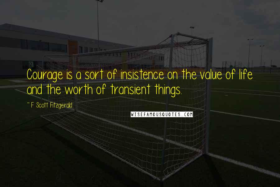 F Scott Fitzgerald Quotes: Courage is a sort of insistence on the value of life and the worth of transient things.