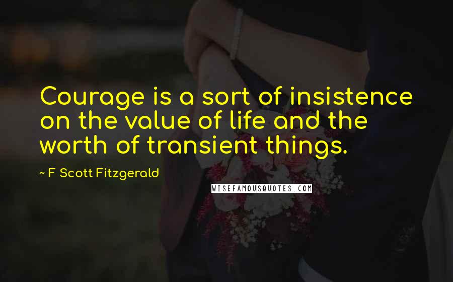 F Scott Fitzgerald Quotes: Courage is a sort of insistence on the value of life and the worth of transient things.