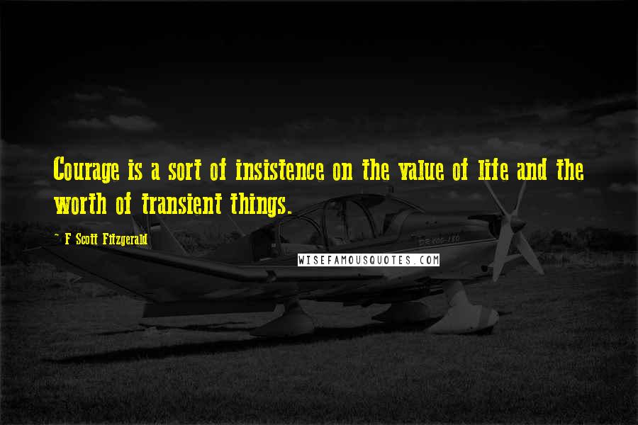 F Scott Fitzgerald Quotes: Courage is a sort of insistence on the value of life and the worth of transient things.