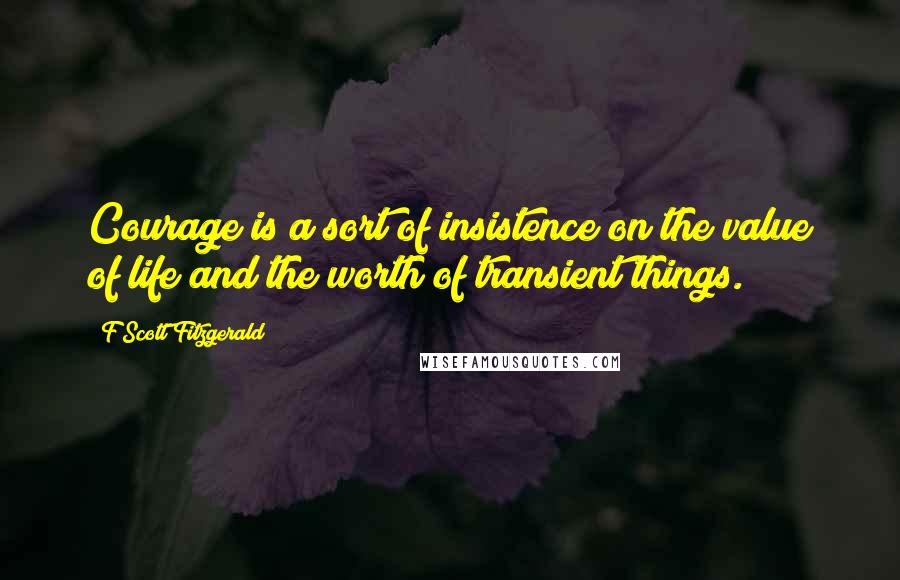 F Scott Fitzgerald Quotes: Courage is a sort of insistence on the value of life and the worth of transient things.