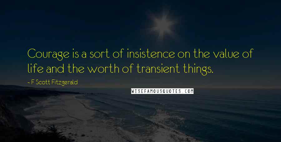 F Scott Fitzgerald Quotes: Courage is a sort of insistence on the value of life and the worth of transient things.